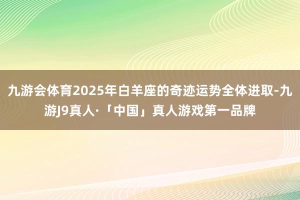 九游会体育2025年白羊座的奇迹运势全体进取-九游J9真人·「中国」真人游戏第一品牌