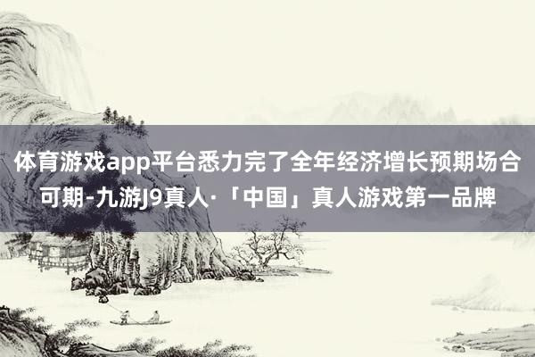体育游戏app平台悉力完了全年经济增长预期场合可期-九游J9真人·「中国」真人游戏第一品牌