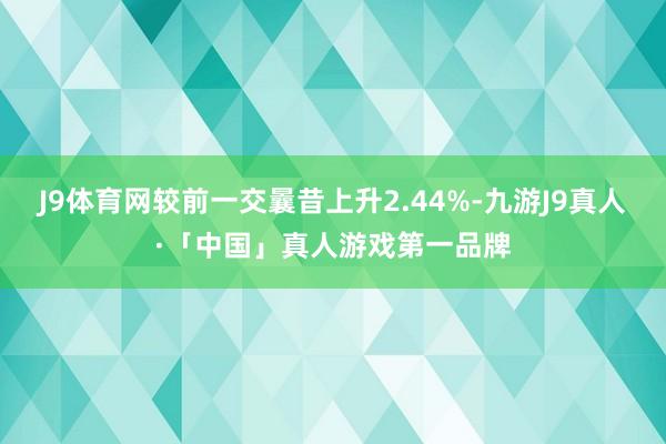 J9体育网较前一交曩昔上升2.44%-九游J9真人·「中国」真人游戏第一品牌