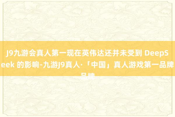J9九游会真人第一现在英伟达还并未受到 DeepSeek 的影响-九游J9真人·「中国」真人游戏第一品牌