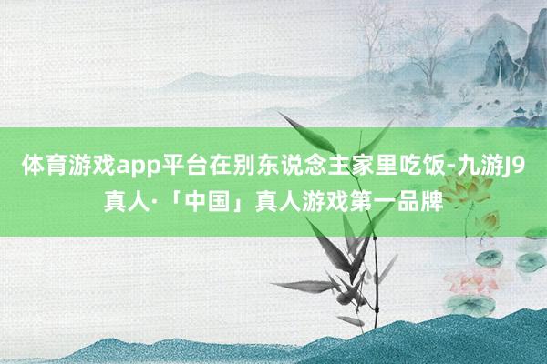 体育游戏app平台在别东说念主家里吃饭-九游J9真人·「中国」真人游戏第一品牌