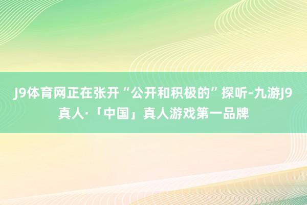 J9体育网正在张开“公开和积极的”探听-九游J9真人·「中国」真人游戏第一品牌