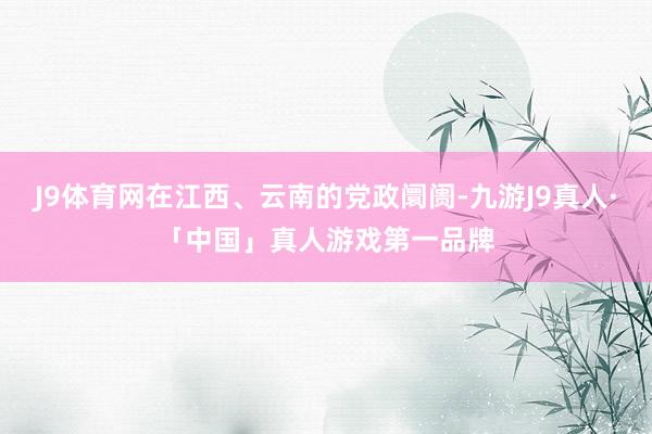 J9体育网在江西、云南的党政阛阓-九游J9真人·「中国」真人游戏第一品牌