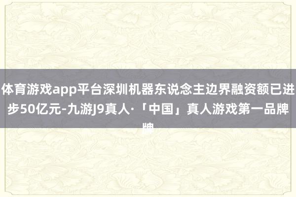 体育游戏app平台深圳机器东说念主边界融资额已进步50亿元-九游J9真人·「中国」真人游戏第一品牌