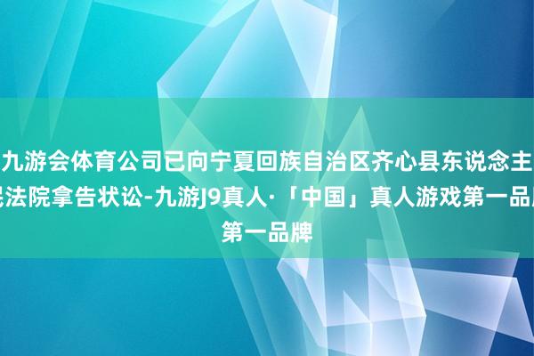 九游会体育公司已向宁夏回族自治区齐心县东说念主民法院拿告状讼-九游J9真人·「中国」真人游戏第一品牌
