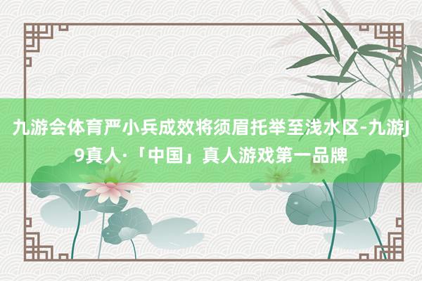 九游会体育严小兵成效将须眉托举至浅水区-九游J9真人·「中国」真人游戏第一品牌