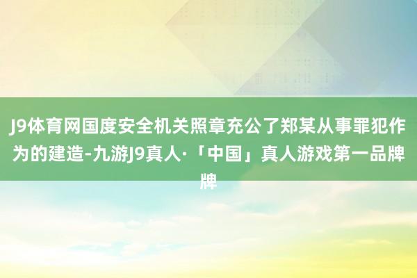 J9体育网国度安全机关照章充公了郑某从事罪犯作为的建造-九游J9真人·「中国」真人游戏第一品牌