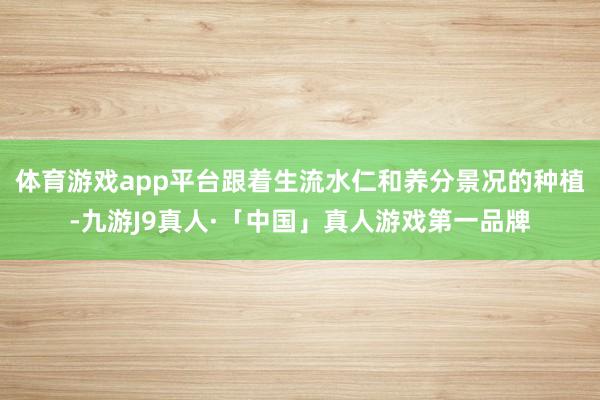 体育游戏app平台跟着生流水仁和养分景况的种植-九游J9真人·「中国」真人游戏第一品牌