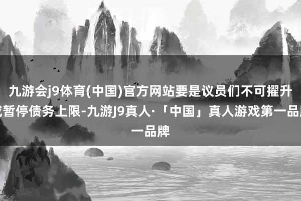 九游会j9体育(中国)官方网站要是议员们不可擢升或暂停债务上限-九游J9真人·「中国」真人游戏第一品牌