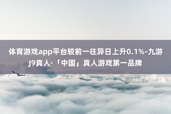 体育游戏app平台较前一往异日上升0.1%-九游J9真人·「中国」真人游戏第一品牌