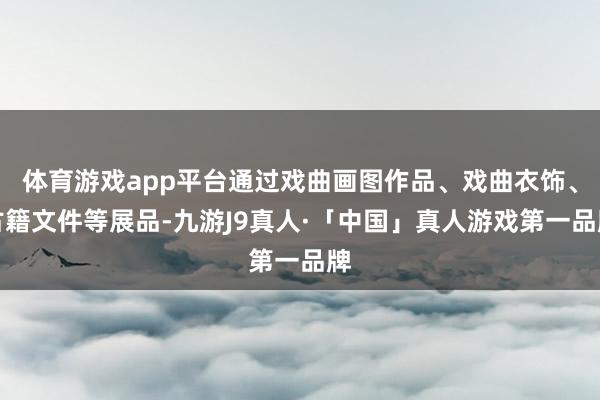 体育游戏app平台通过戏曲画图作品、戏曲衣饰、古籍文件等展品-九游J9真人·「中国」真人游戏第一品牌