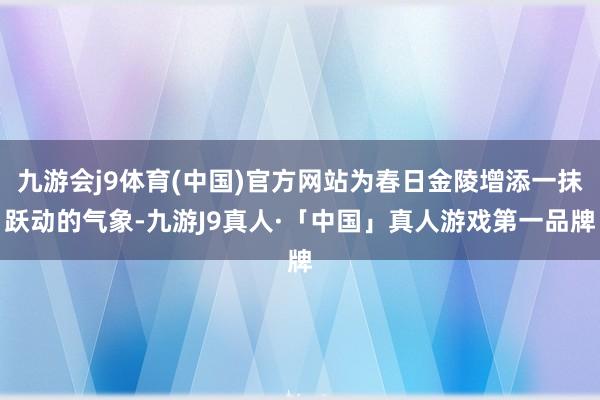 九游会j9体育(中国)官方网站为春日金陵增添一抹跃动的气象-九游J9真人·「中国」真人游戏第一品牌
