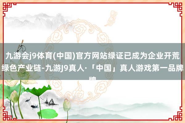 九游会j9体育(中国)官方网站绿证已成为企业开荒绿色产业链-九游J9真人·「中国」真人游戏第一品牌