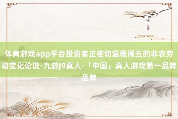 体育游戏app平台投资者正密切温雅周五的非农劳动变化论说-九游J9真人·「中国」真人游戏第一品牌