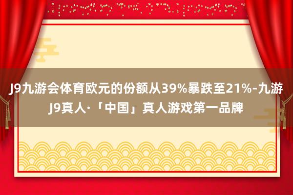 J9九游会体育欧元的份额从39%暴跌至21%-九游J9真人·「中国」真人游戏第一品牌