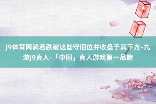 J9体育网淌若跌破这些守旧位并收盘于其下方-九游J9真人·「中国」真人游戏第一品牌