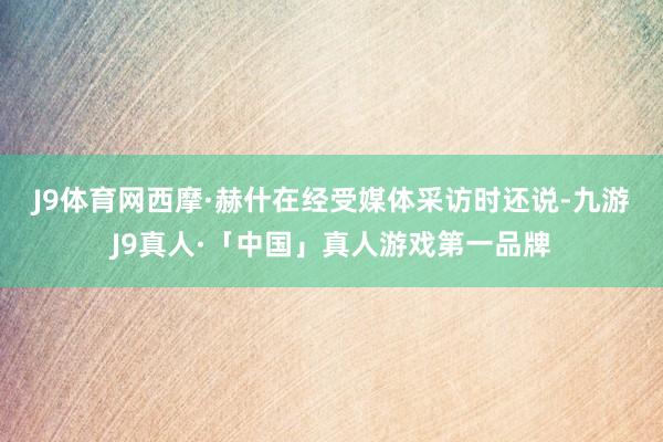 J9体育网　　西摩·赫什在经受媒体采访时还说-九游J9真人·「中国」真人游戏第一品牌