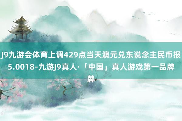 J9九游会体育上调429点当天澳元兑东说念主民币报5.0018-九游J9真人·「中国」真人游戏第一品牌