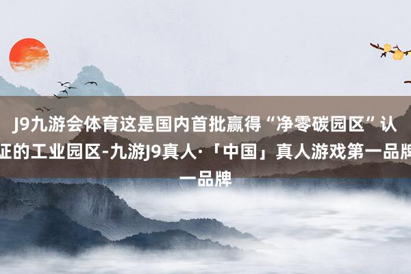 J9九游会体育这是国内首批赢得“净零碳园区”认证的工业园区-九游J9真人·「中国」真人游戏第一品牌