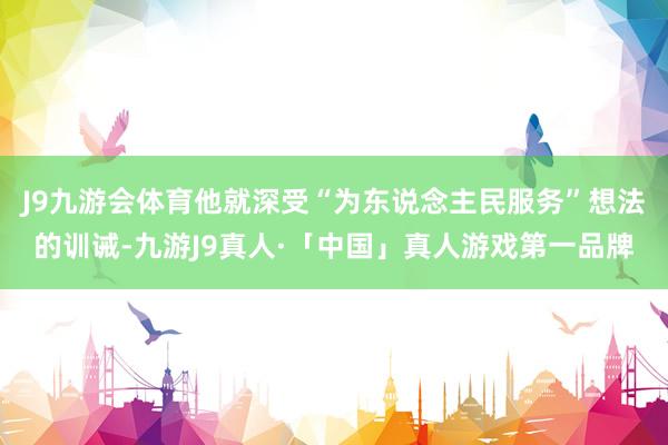 J9九游会体育他就深受“为东说念主民服务”想法的训诫-九游J9真人·「中国」真人游戏第一品牌