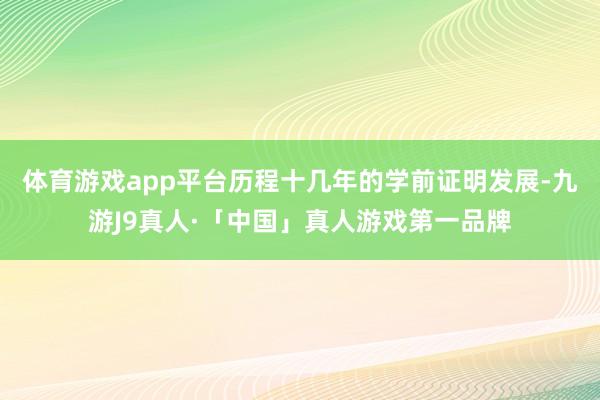 体育游戏app平台历程十几年的学前证明发展-九游J9真人·「中国」真人游戏第一品牌