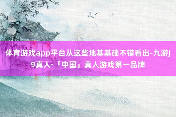 体育游戏app平台从这些地基基础不错看出-九游J9真人·「中国」真人游戏第一品牌