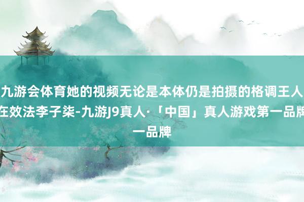 九游会体育她的视频无论是本体仍是拍摄的格调王人在效法李子柒-九游J9真人·「中国」真人游戏第一品牌