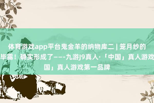 体育游戏app平台鬼金羊的纳物库二 | 笼月纱的思绪内情毕露！确实形成了——-九游J9真人·「中国」真人游戏第一品牌