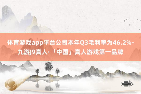 体育游戏app平台公司本年Q3毛利率为46.2%-九游J9真人·「中国」真人游戏第一品牌