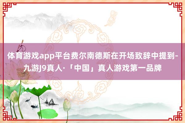 体育游戏app平台费尔南德斯在开场致辞中提到-九游J9真人·「中国」真人游戏第一品牌