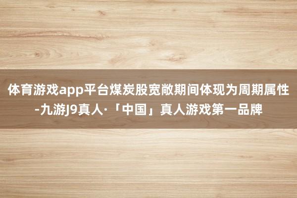 体育游戏app平台煤炭股宽敞期间体现为周期属性-九游J9真人·「中国」真人游戏第一品牌