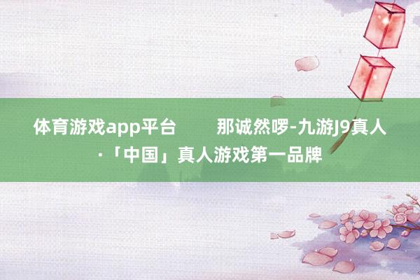 体育游戏app平台        那诚然啰-九游J9真人·「中国」真人游戏第一品牌