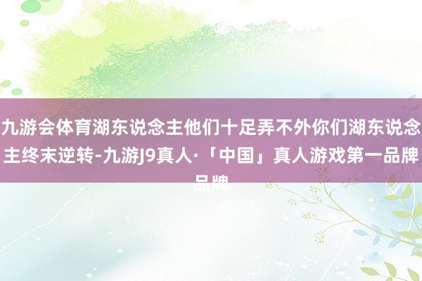 九游会体育湖东说念主他们十足弄不外你们湖东说念主终末逆转-九游J9真人·「中国」真人游戏第一品牌