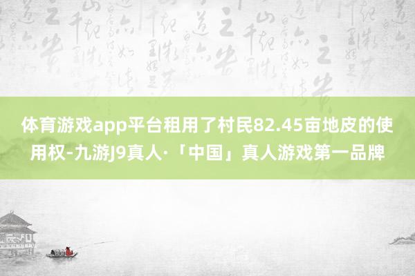 体育游戏app平台租用了村民82.45亩地皮的使用权-九游J9真人·「中国」真人游戏第一品牌