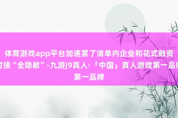 体育游戏app平台加速罢了清单内企业和花式融资对接“全隐敝”-九游J9真人·「中国」真人游戏第一品牌