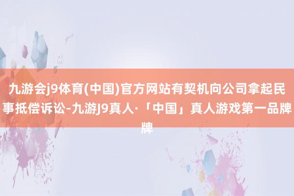 九游会j9体育(中国)官方网站有契机向公司拿起民事抵偿诉讼-九游J9真人·「中国」真人游戏第一品牌