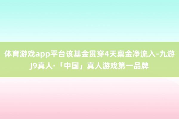 体育游戏app平台该基金贯穿4天禀金净流入-九游J9真人·「中国」真人游戏第一品牌