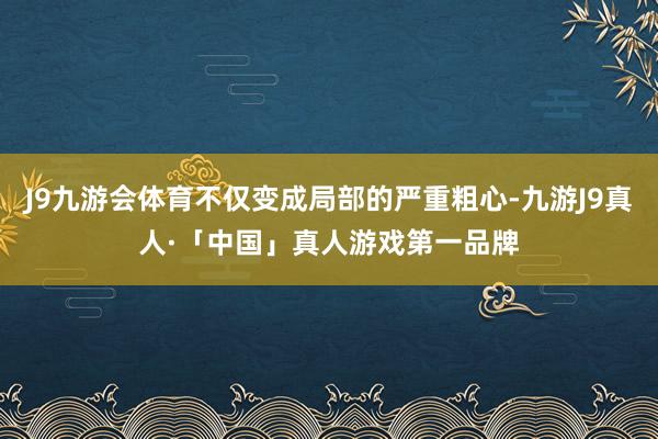 J9九游会体育不仅变成局部的严重粗心-九游J9真人·「中国」真人游戏第一品牌