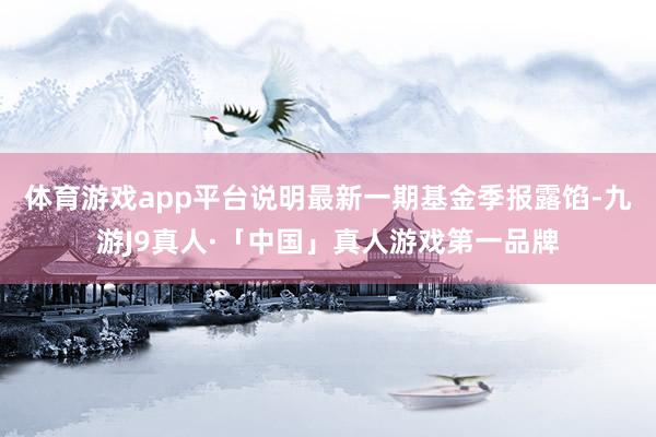 体育游戏app平台说明最新一期基金季报露馅-九游J9真人·「中国」真人游戏第一品牌