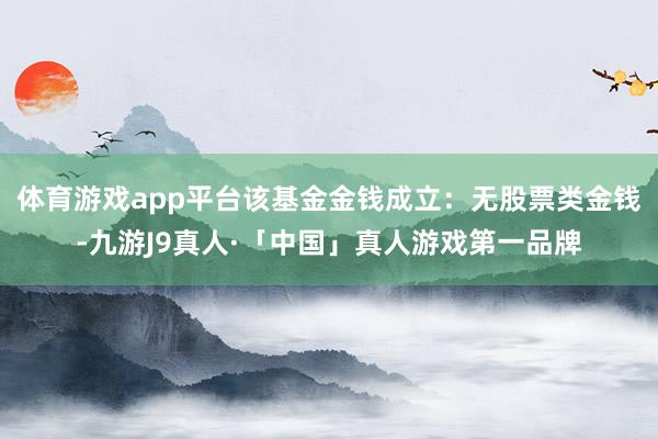 体育游戏app平台该基金金钱成立：无股票类金钱-九游J9真人·「中国」真人游戏第一品牌