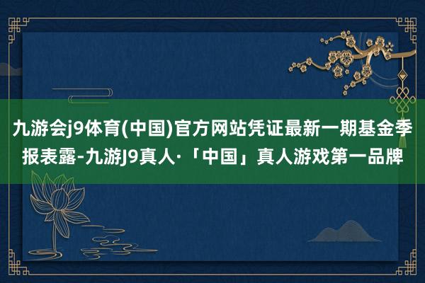 九游会j9体育(中国)官方网站凭证最新一期基金季报表露-九游J9真人·「中国」真人游戏第一品牌