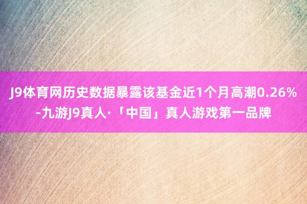 J9体育网历史数据暴露该基金近1个月高潮0.26%-九游J9真人·「中国」真人游戏第一品牌