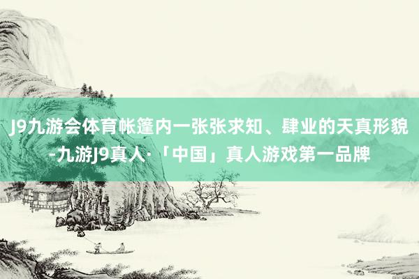 J9九游会体育帐篷内一张张求知、肆业的天真形貌-九游J9真人·「中国」真人游戏第一品牌