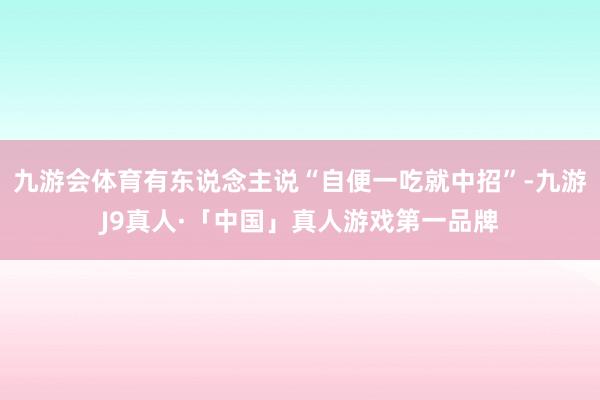 九游会体育有东说念主说“自便一吃就中招”-九游J9真人·「中国」真人游戏第一品牌
