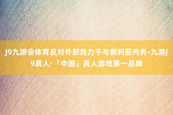 J9九游会体育反对外部势力干与叙利亚内务-九游J9真人·「中国」真人游戏第一品牌