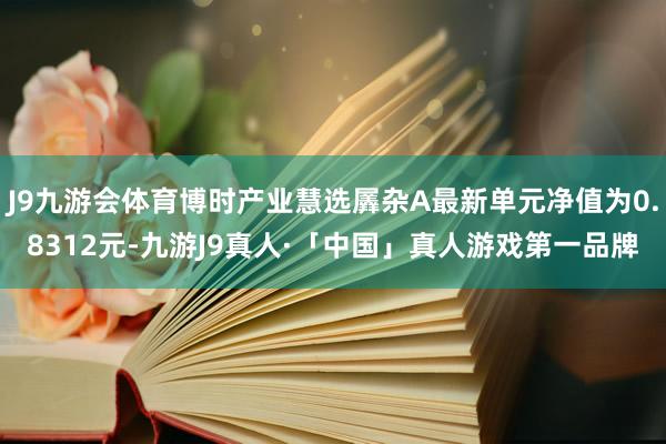 J9九游会体育博时产业慧选羼杂A最新单元净值为0.8312元-九游J9真人·「中国」真人游戏第一品牌