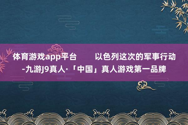 体育游戏app平台        以色列这次的军事行动-九游J9真人·「中国」真人游戏第一品牌