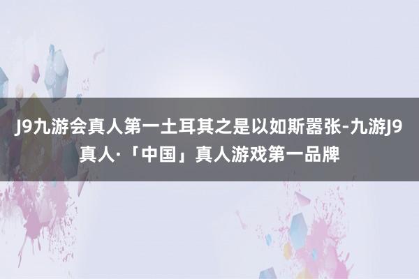 J9九游会真人第一土耳其之是以如斯嚣张-九游J9真人·「中国」真人游戏第一品牌