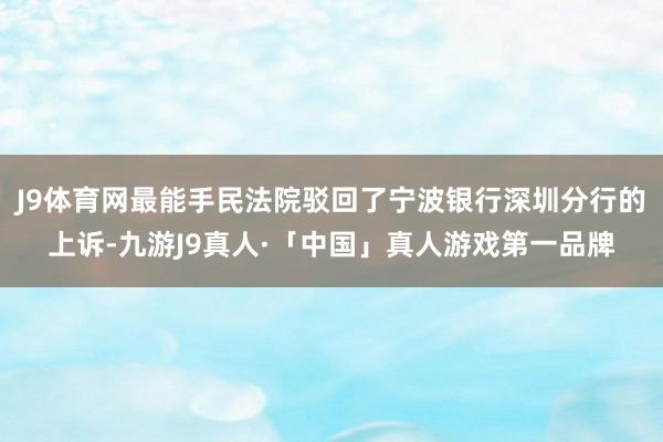 J9体育网最能手民法院驳回了宁波银行深圳分行的上诉-九游J9真人·「中国」真人游戏第一品牌