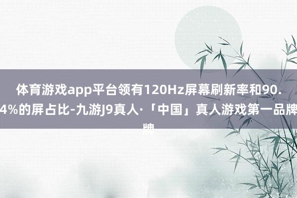体育游戏app平台领有120Hz屏幕刷新率和90.4%的屏占比-九游J9真人·「中国」真人游戏第一品牌